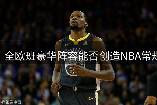 全欧班豪华阵容能否创造NBA常规赛全胜神话？