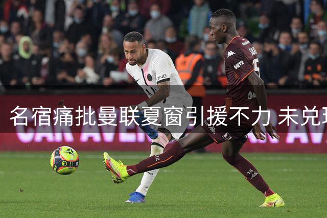 名宿痛批曼联夏窗引援不力 未兑现支持卡里克承诺
