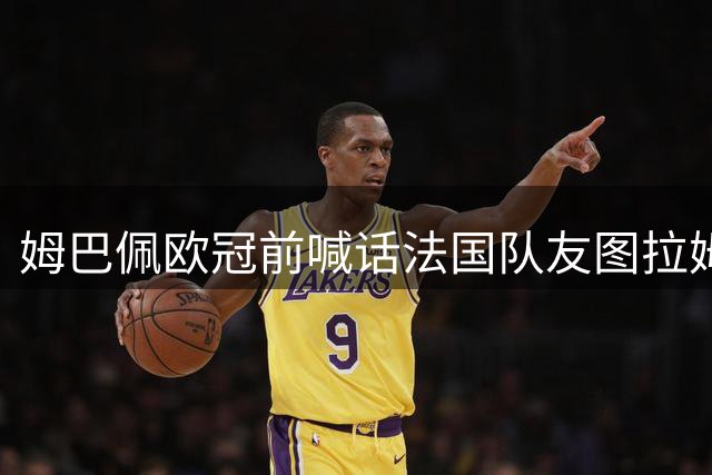 姆巴佩欧冠前喊话法国队友图拉姆：赛场见分晓