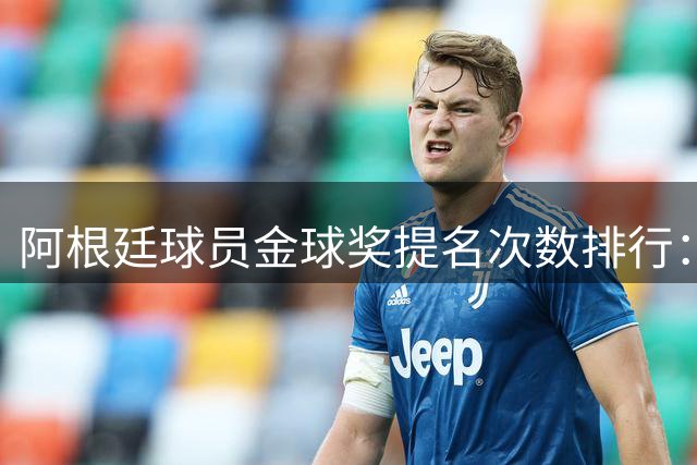 阿根廷球员金球奖提名次数排行：梅西17次领跑
